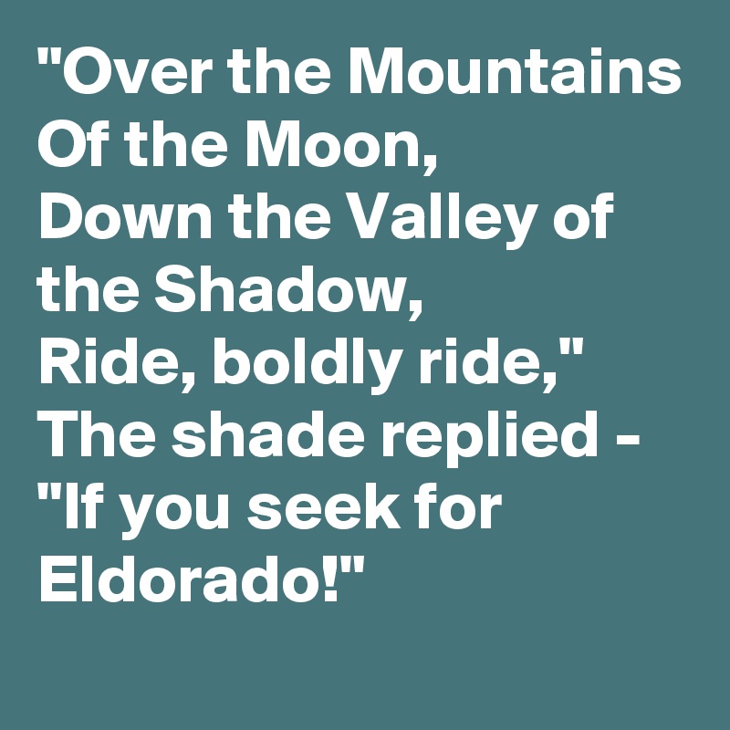 "Over the Mountains Of the Moon,
Down the Valley of the Shadow,
Ride, boldly ride,"
The shade replied -
"If you seek for Eldorado!" 