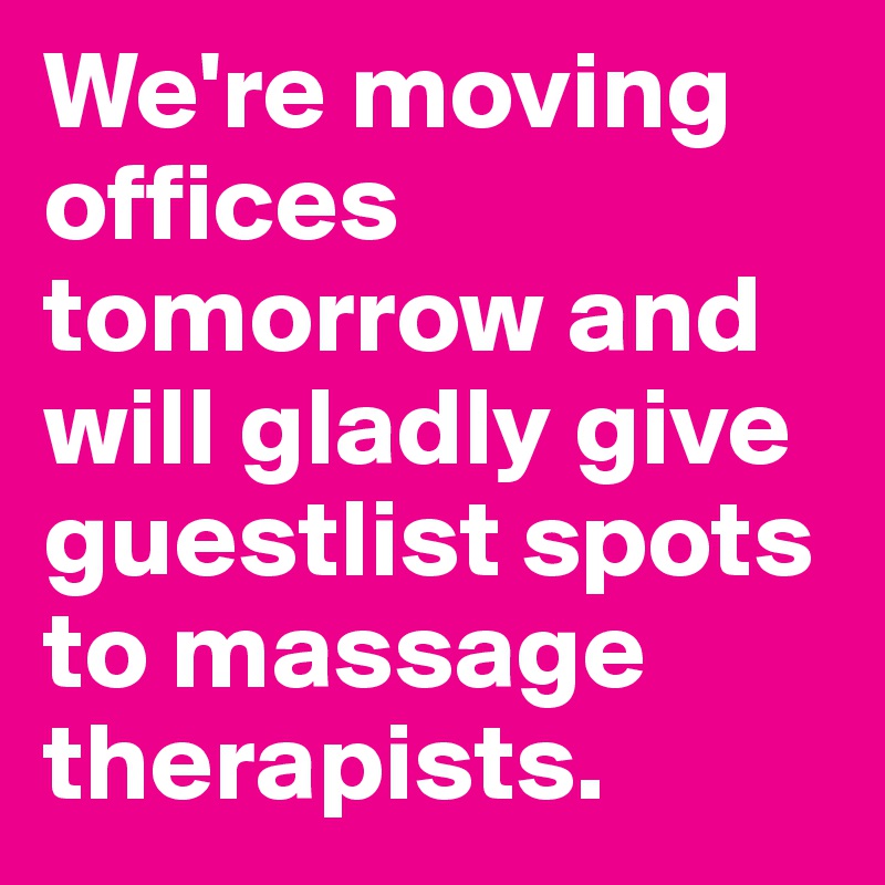 We're moving offices tomorrow and will gladly give guestlist spots to massage therapists.