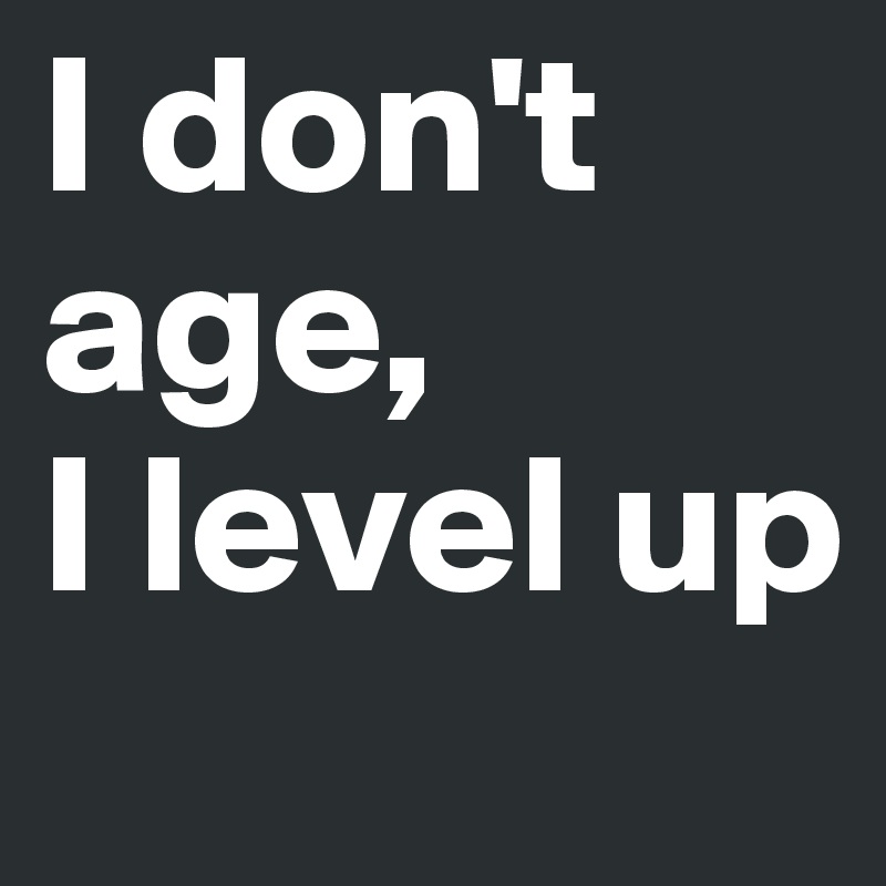 I don't age,
I level up