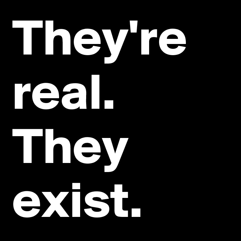 They're real.
They exist.