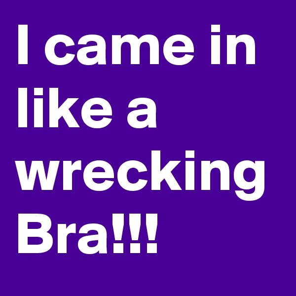 I came in like a wrecking Bra!!!