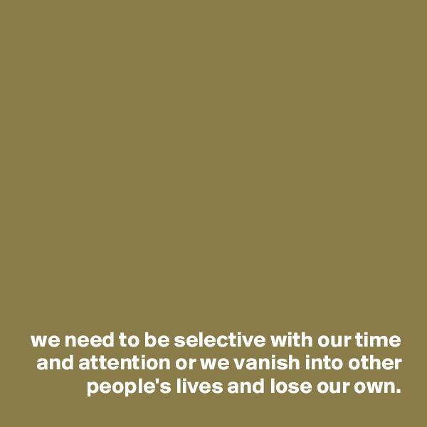 











we need to be selective with our time and attention or we vanish into other people's lives and lose our own.
