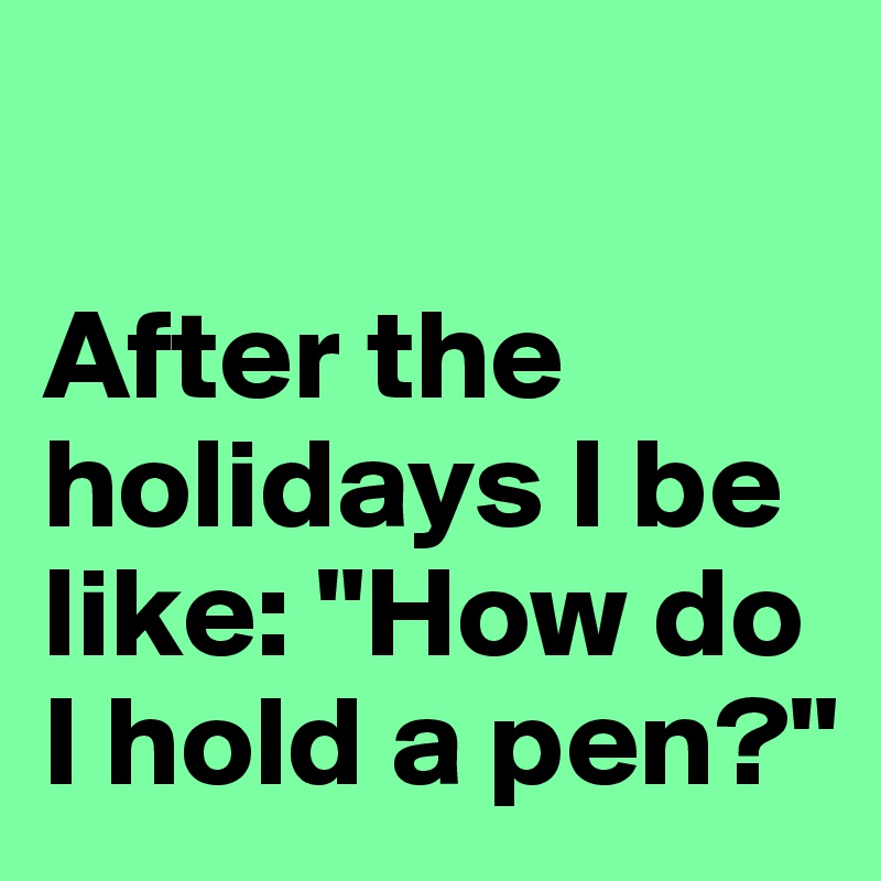 

After the holidays I be like: "How do I hold a pen?"