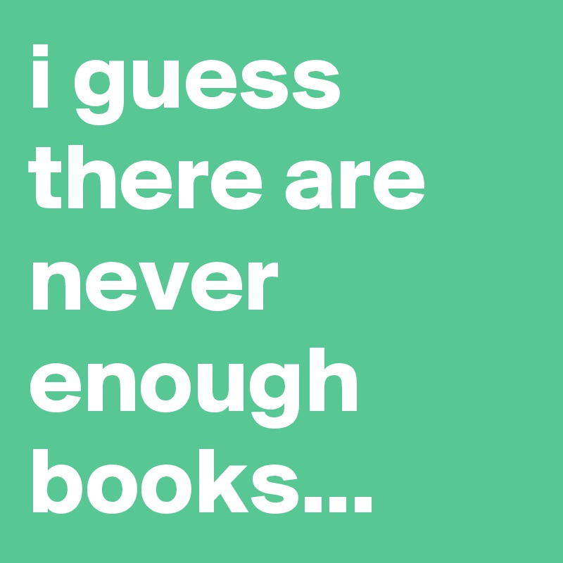 i guess there are never enough books...