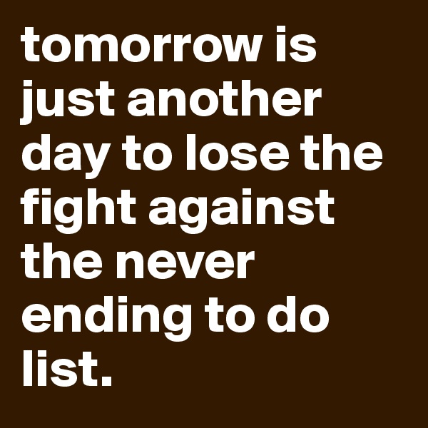 tomorrow is just another day to lose the fight against the never ending to do list.