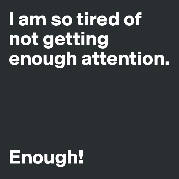 I am so tired of not getting enough attention.




Enough!