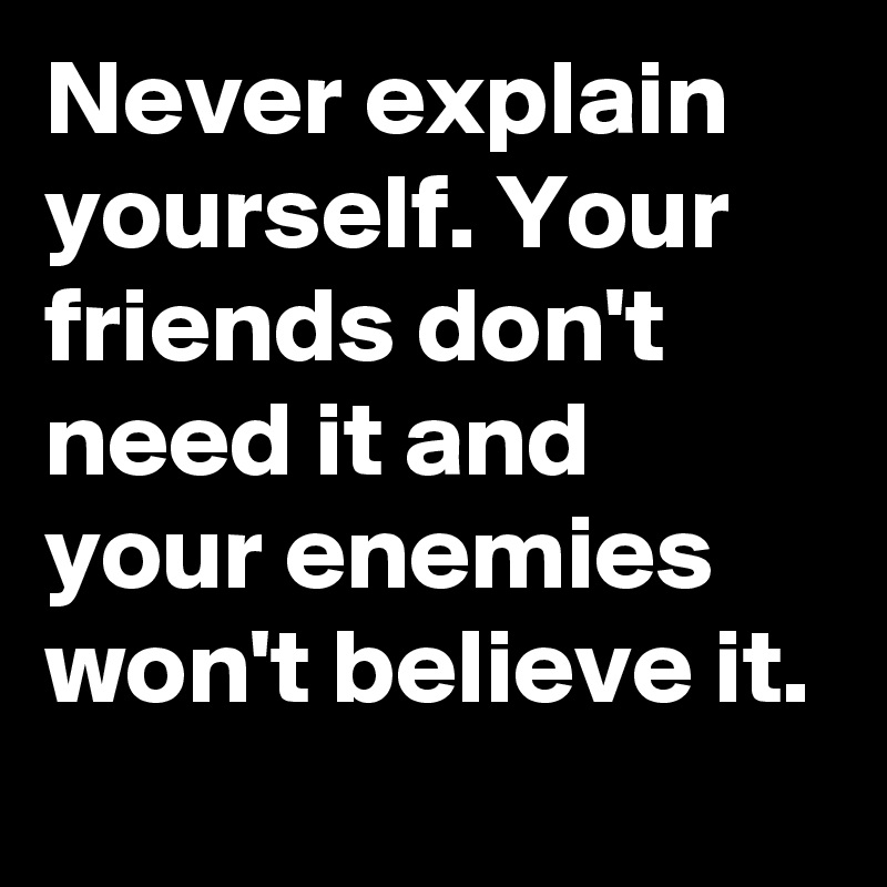 Never explain yourself. Your friends don't need it and your enemies won't believe it.