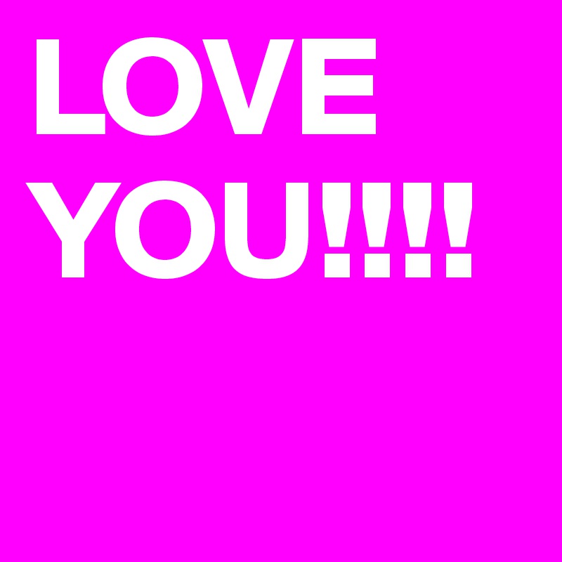 LOVE YOU!!!!