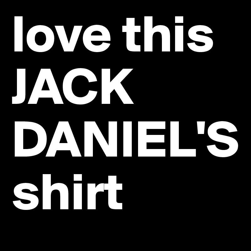 love this JACK DANIEL'S 
shirt 
