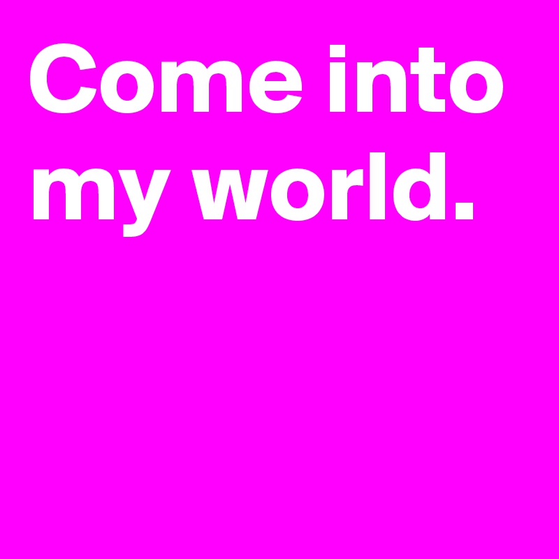 Come into my world.

