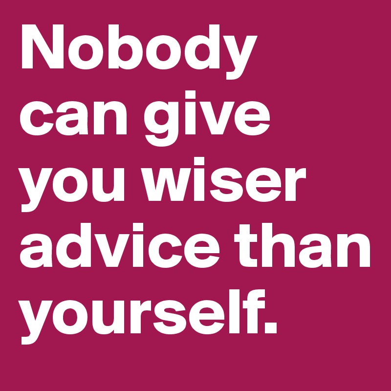 Nobody can give you wiser advice than yourself.