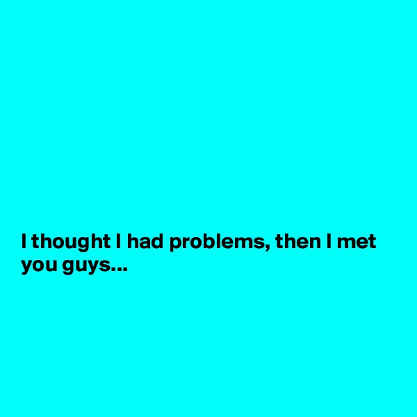 








I thought I had problems, then I met you guys...




