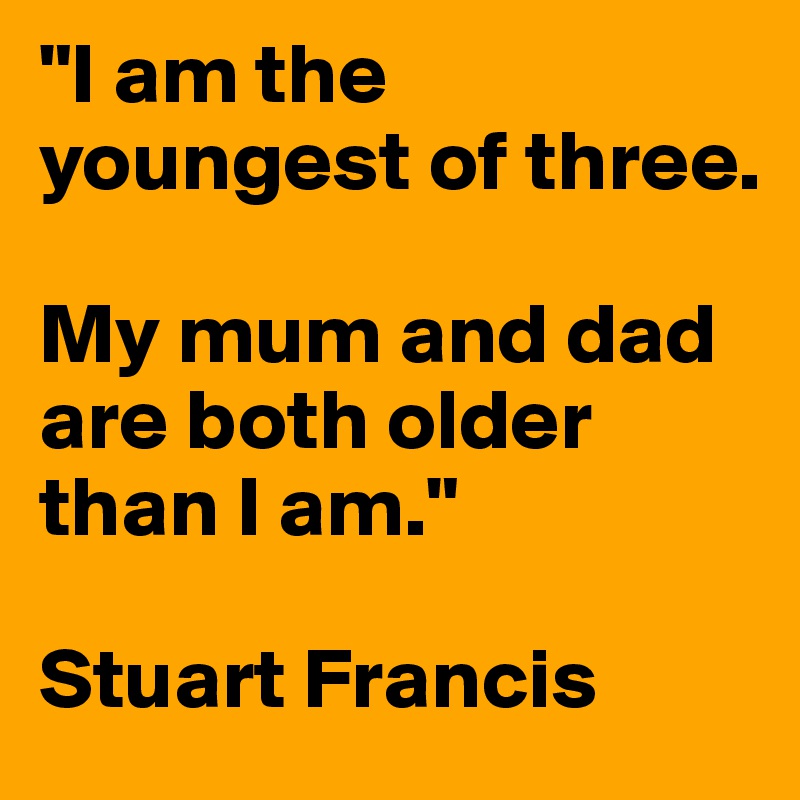 "I am the youngest of three.

My mum and dad are both older than I am."

Stuart Francis