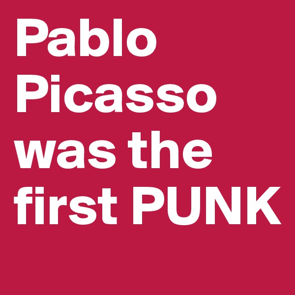 Pablo Picasso 
was the first PUNK
