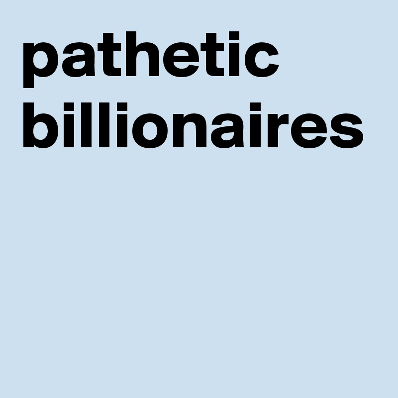 pathetic billionaires 