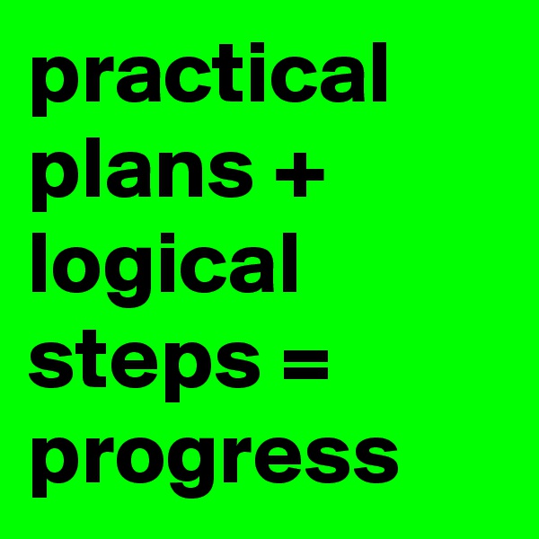 practical plans + logical steps = progress