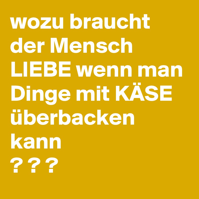 wozu braucht der Mensch LIEBE wenn man Dinge mit KÄSE überbacken kann
? ? ?
