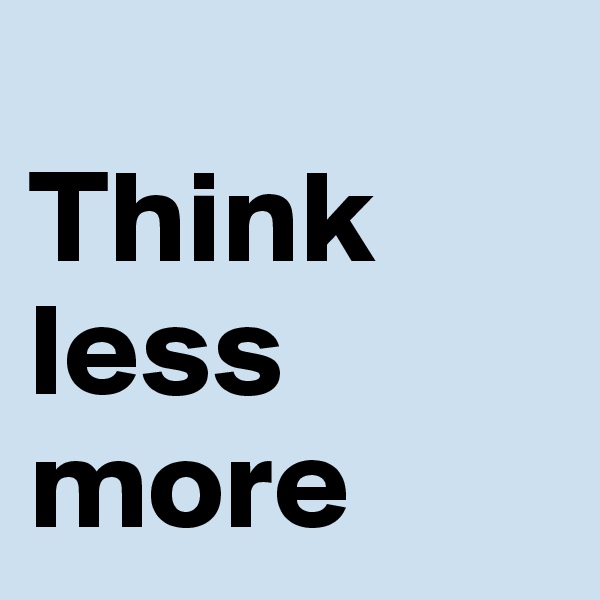 
Think 
less 
more