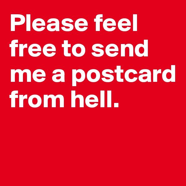 Please feel free to send me a postcard from hell. 


