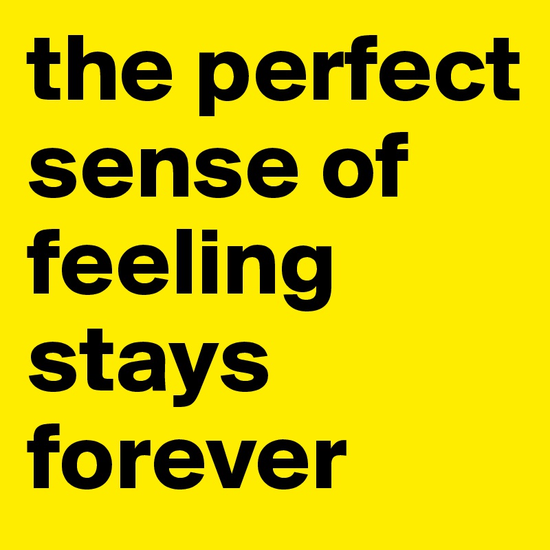 the perfect sense of feeling stays forever