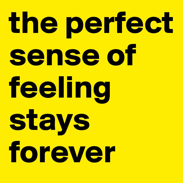 the perfect sense of feeling stays forever