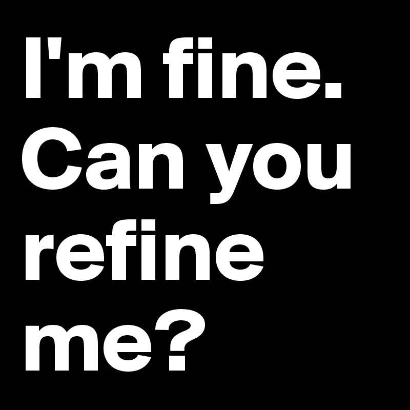 I'm fine. Can you refine me?