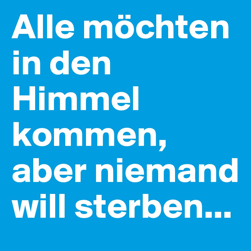 Alle möchten in den Himmel kommen, aber niemand will sterben...