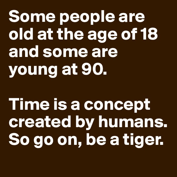 Some people are old at the age of 18 and some are young at 90.

Time is a concept created by humans. So go on, be a tiger.