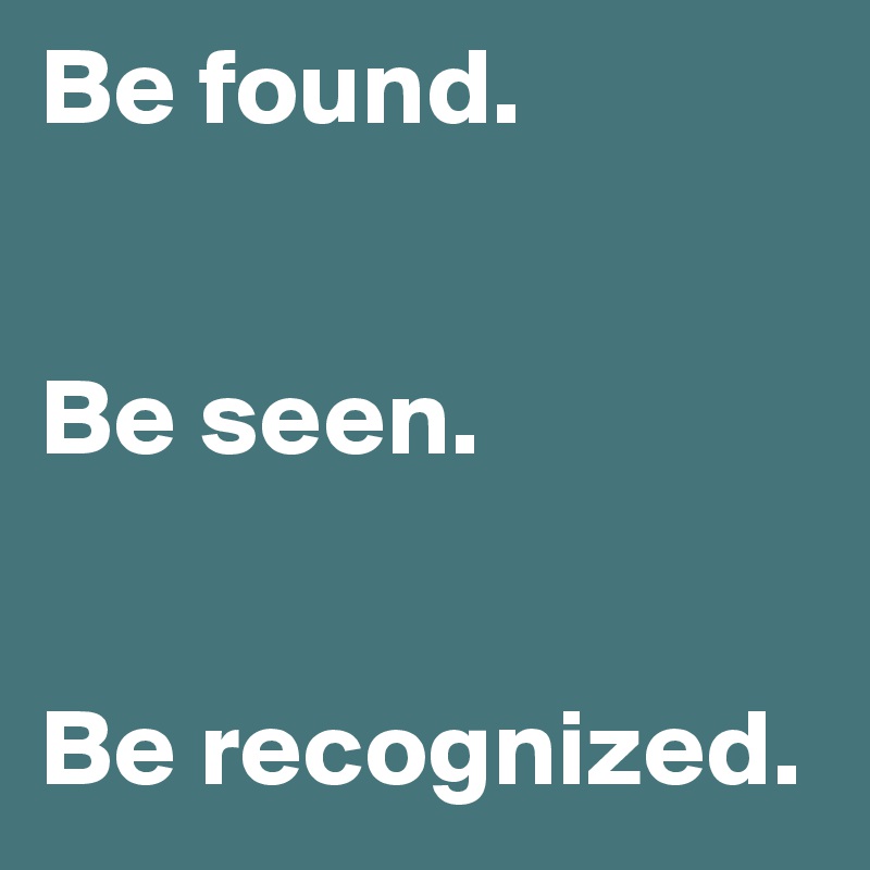Be found. 


Be seen. 


Be recognized.