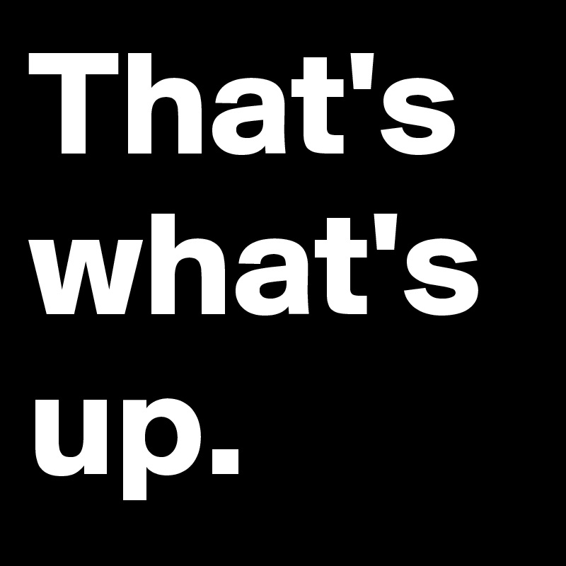 That S What S Up Post By Myownboss On Boldomatic