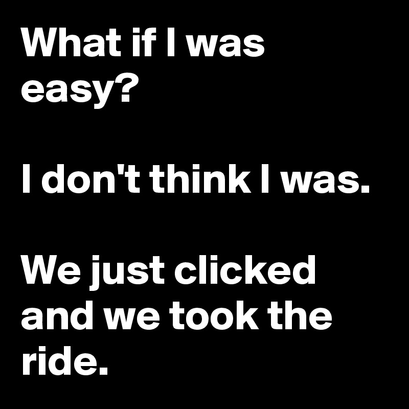 What if I was easy?

I don't think I was.

We just clicked and we took the ride.