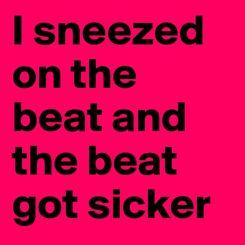 I sneezed on the beat and the beat got sicker