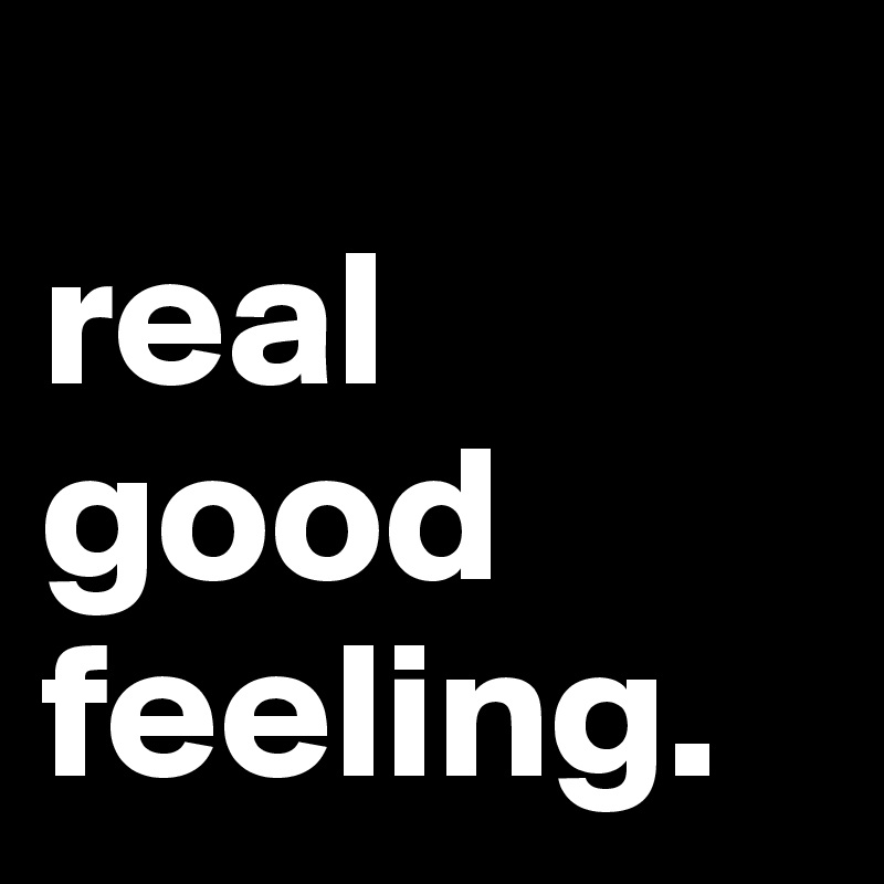 
real good feeling.