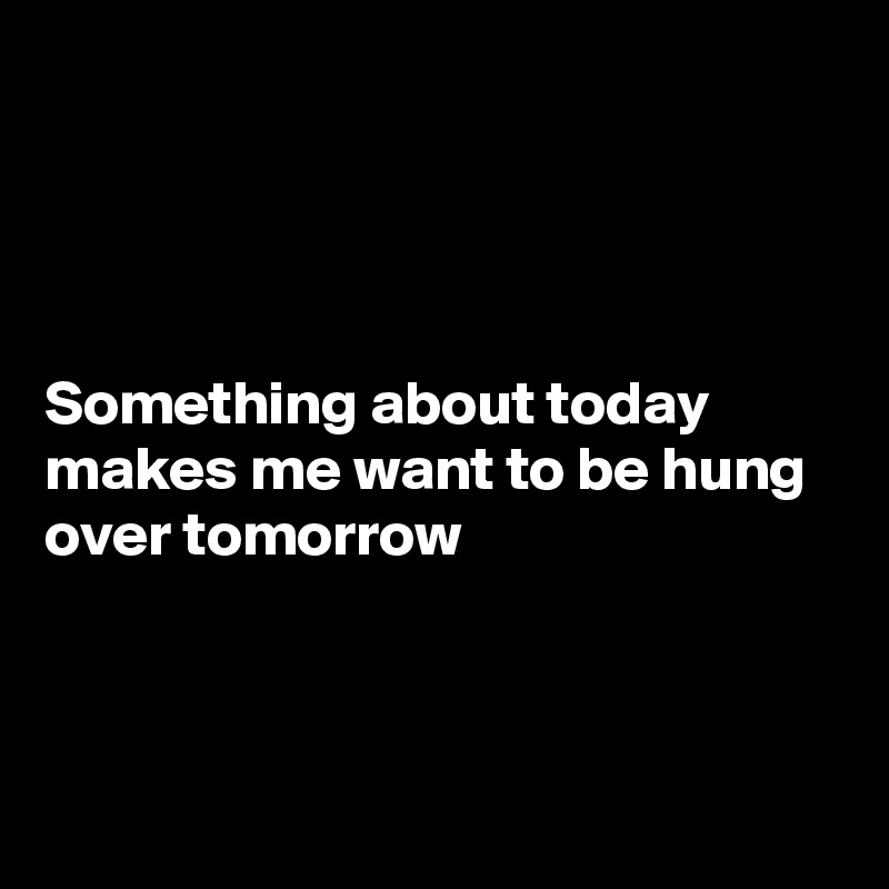 




Something about today  makes me want to be hung over tomorrow 



