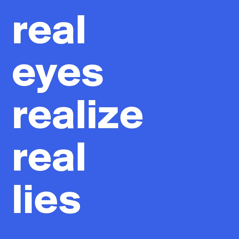 real 
eyes
realize
real
lies