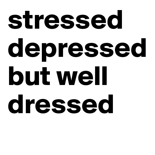 stressed depressed    but well dressed