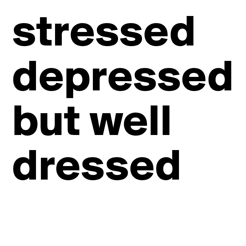 stressed depressed    but well dressed