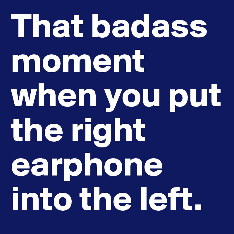 That badass moment when you put the right earphone into the left. 