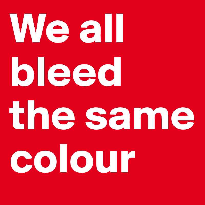 We all bleed the same colour