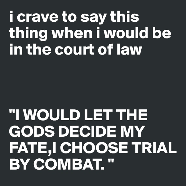 i crave to say this thing when i would be in the court of law



"I WOULD LET THE GODS DECIDE MY FATE,I CHOOSE TRIAL BY COMBAT. "