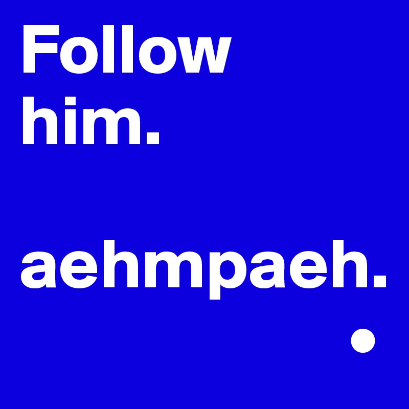 Follow 
him.

aehmpaeh.
                       •