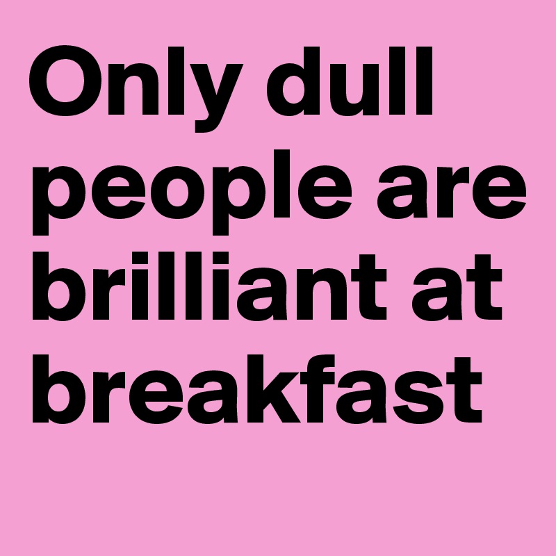 only-dull-people-are-brilliant-at-breakfast-post-by-themesubject-on