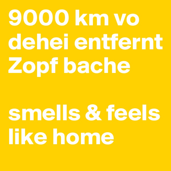9000 km vo dehei entfernt Zopf bache

smells & feels like home