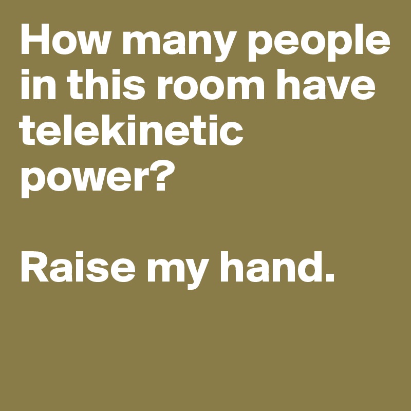 How many people in this room have telekinetic power?

Raise my hand. 
