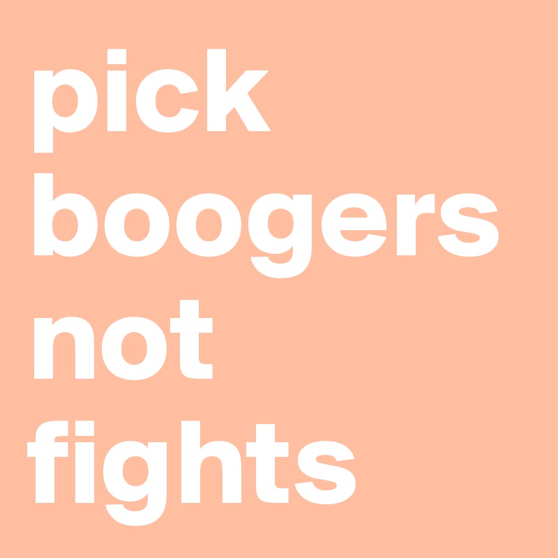 pick boogers not fights