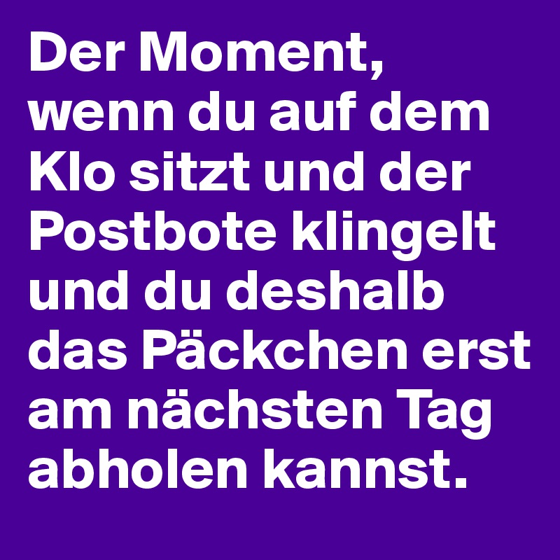 Der Moment, wenn du auf dem Klo sitzt und der Postbote klingelt und du deshalb das Päckchen erst am nächsten Tag abholen kannst. 