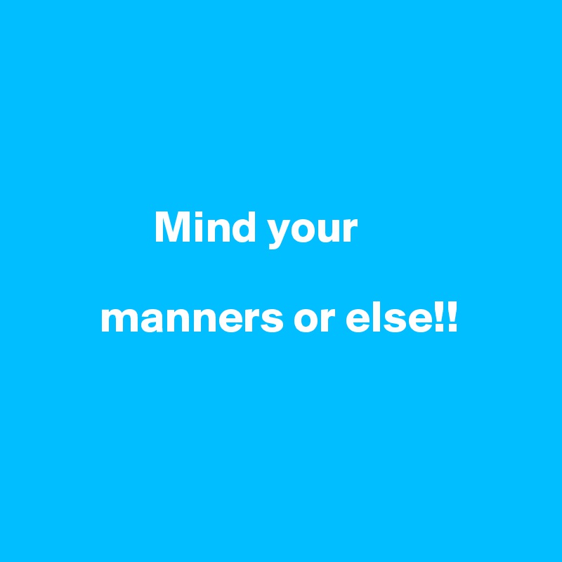   

     

              Mind your   
    
        manners or else!!



