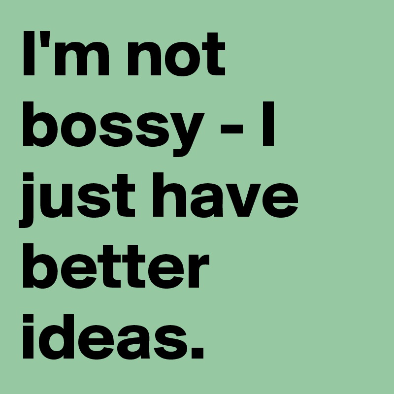 I'm not bossy - I just have better ideas.