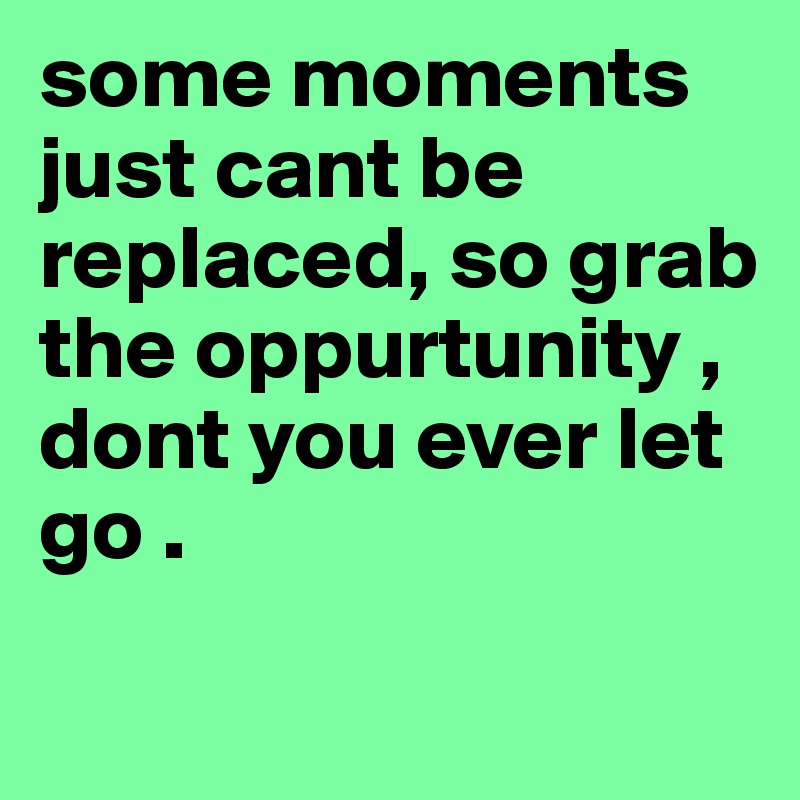 some moments just cant be replaced, so grab the oppurtunity , 
dont you ever let go . 
