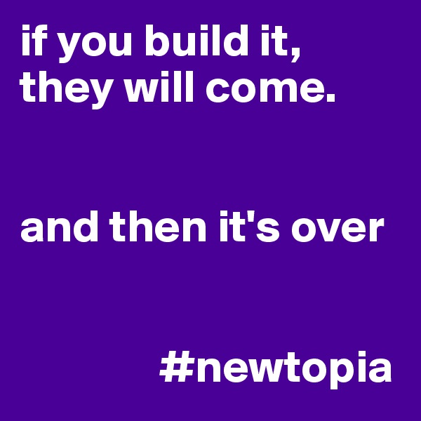 if you build it, they will come. 

 
and then it's over


               #newtopia
